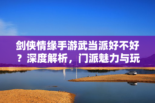 剑侠情缘手游武当派好不好?深度解析,门派魅力与玩法优势探秘 剑侠情缘手游武当派好不好?深度解析,门派魅力与玩法优势探秘