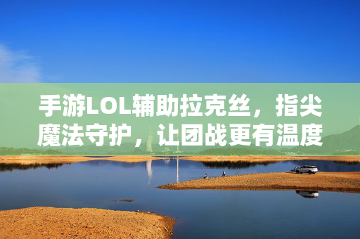 手游LOL辅助拉克丝，指尖魔法守护，让团战更有温度