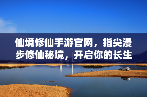 仙境修仙手游官网,指尖漫步修仙秘境,开启你的长生之旅 仙境修仙手游官网,指尖漫步修仙秘境,开启你的长生之旅
