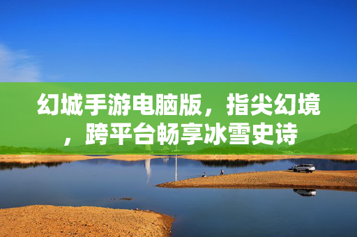 幻城手游电脑版,指尖幻境,跨平台畅享冰雪史诗 幻城手游电脑版,指尖幻境,跨平台畅享冰雪史诗