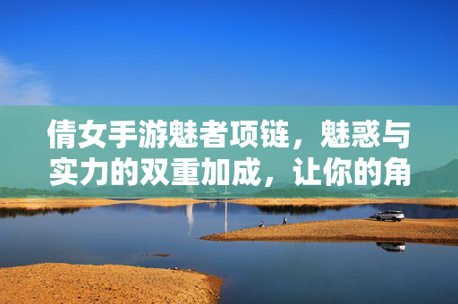 倩女手游魅者项链,魅惑与实力的双重加成,让你的角色更出彩 倩女手游魅者项链,魅惑与实力的双重加成,让你的角色更出彩