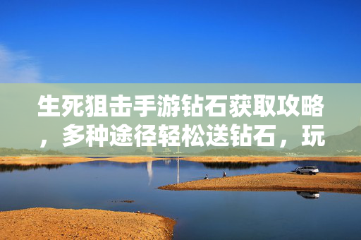生死狙击手游钻石获取攻略,多种途径轻松送钻石,玩转游戏无忧! 生死狙击手游钻石获取攻略,多种途径轻松送钻石,玩转游戏无忧!