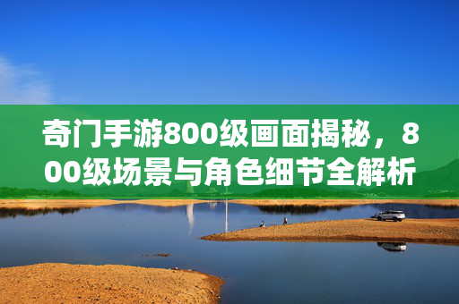 奇门手游800级画面揭秘,800级场景与角色细节全解析,高清图片带你领略仙侠新高度 奇门手游800级画面揭秘,800级场景与角色细节全解析,高清图片带你领略仙侠新高度