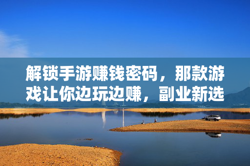 解锁手游赚钱密码,那款游戏让你边玩边赚,副业新选择! 解锁手游赚钱密码,那款游戏让你边玩边赚,副业新选择!