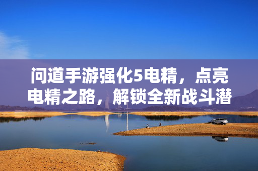 问道手游强化5电精，点亮电精之路，解锁全新战斗潜能