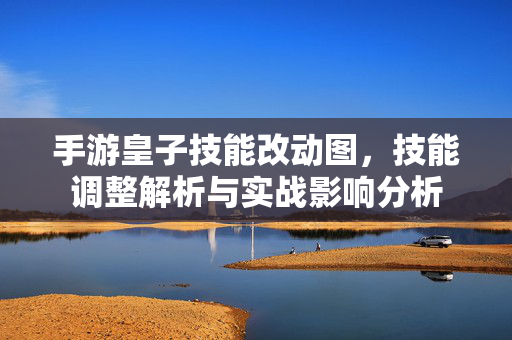 手游皇子技能改动图，技能调整解析与实战影响分析