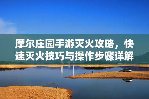 摩尔庄园手游灭火攻略,快速灭火技巧与操作步骤详解 摩尔庄园手游灭火攻略,快速灭火技巧与操作步骤详解