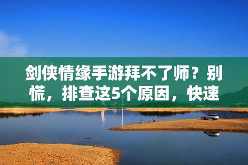 剑侠情缘手游拜不了师?别慌,排查这5个原因,快速解决! 剑侠情缘手游拜不了师?别慌,排查这5个原因,快速解决!