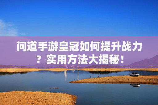 问道手游皇冠如何提升战力?实用方法大揭秘! 问道手游皇冠如何提升战力?实用方法大揭秘!