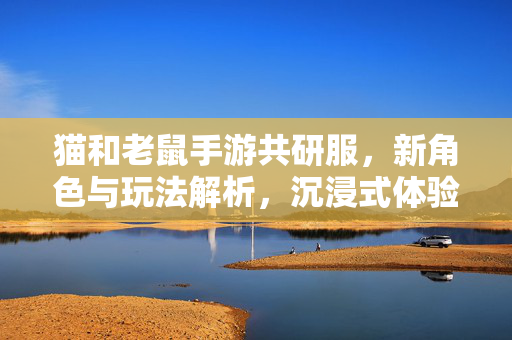 猫和老鼠手游共研服,新角色与玩法解析,沉浸式体验游戏进化 猫和老鼠手游共研服,新角色与玩法解析,沉浸式体验游戏进化