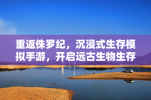 重返侏罗纪,沉浸式生存模拟手游,开启远古生物生存挑战 重返侏罗纪,沉浸式生存模拟手游,开启远古生物生存挑战