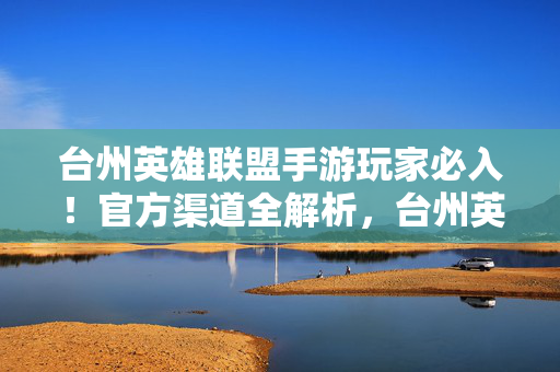 台州英雄联盟手游玩家必入!官方渠道全解析,台州英雄联盟手游官网如何助你畅玩游戏 台州英雄联盟手游玩家必入!官方渠道全解析,台州英雄联盟手游官网如何助你畅玩游戏