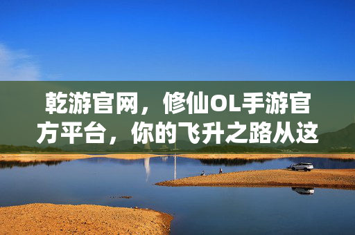 乾游官网,修仙OL手游官方平台,你的飞升之路从这里启航 乾游官网,修仙OL手游官方平台,你的飞升之路从这里启航