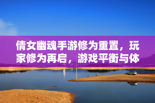 倩女幽魂手游修为重置,玩家修为再启,游戏平衡与体验的重新定义 倩女幽魂手游修为重置,玩家修为再启,游戏平衡与体验的重新定义