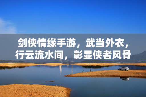 剑侠情缘手游,武当外衣,行云流水间,彰显侠者风骨与江湖意气 剑侠情缘手游,武当外衣,行云流水间,彰显侠者风骨与江湖意气