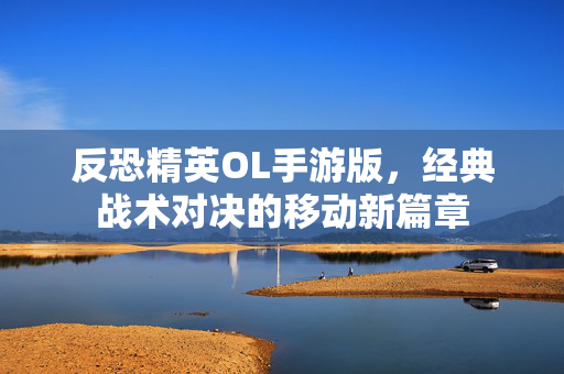 反恐精英OL手游版，经典战术对决的移动新篇章