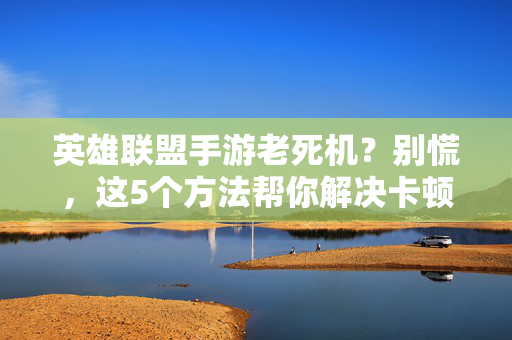 英雄联盟手游老死机?别慌,这5个方法帮你解决卡顿黑屏问题! 英雄联盟手游老死机?别慌,这5个方法帮你解决卡顿黑屏问题!