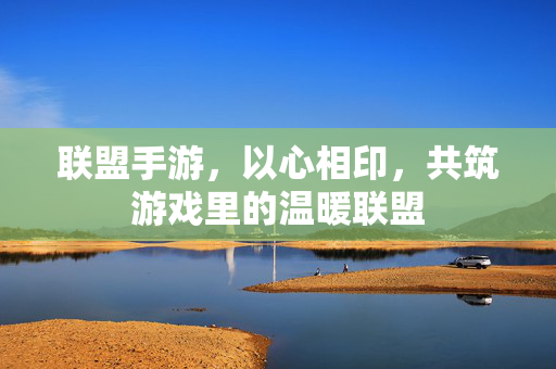 联盟手游,以心相印,共筑游戏里的温暖联盟 联盟手游,以心相印,共筑游戏里的温暖联盟