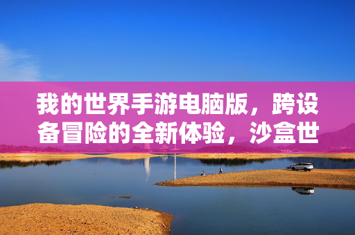 我的世界手游电脑版,跨设备冒险的全新体验,沙盒世界的无限可能 我的世界手游电脑版,跨设备冒险的全新体验,沙盒世界的无限可能
