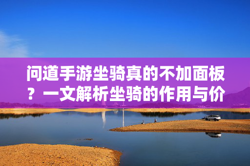 问道手游坐骑真的不加面板?一文解析坐骑的作用与价值 问道手游坐骑真的不加面板?一文解析坐骑的作用与价值