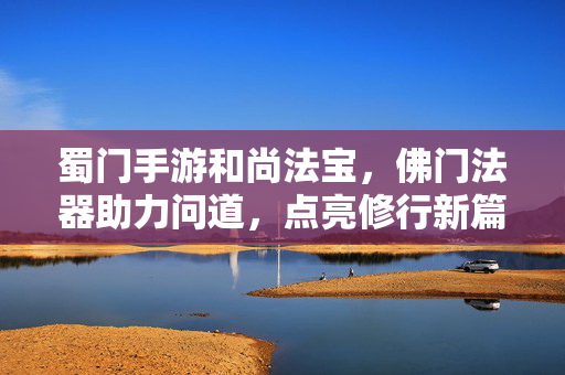 蜀门手游和尚法宝,佛门法器助力问道,点亮修行新篇章 蜀门手游和尚法宝,佛门法器助力问道,点亮修行新篇章
