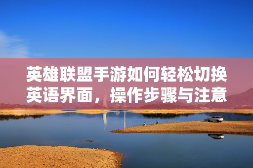 英雄联盟手游如何轻松切换英语界面,操作步骤与注意事项全解析 英雄联盟手游如何轻松切换英语界面,操作步骤与注意事项全解析