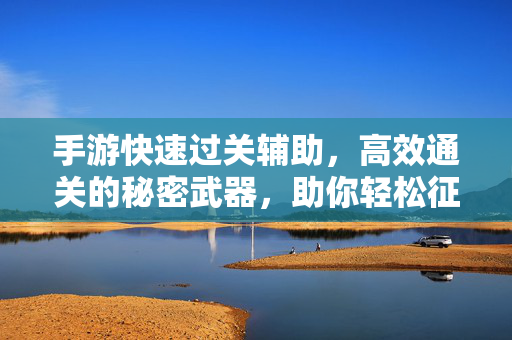手游快速过关辅助,高效通关的秘密武器,助你轻松征服关卡挑战 手游快速过关辅助,高效通关的秘密武器,助你轻松征服关卡挑战