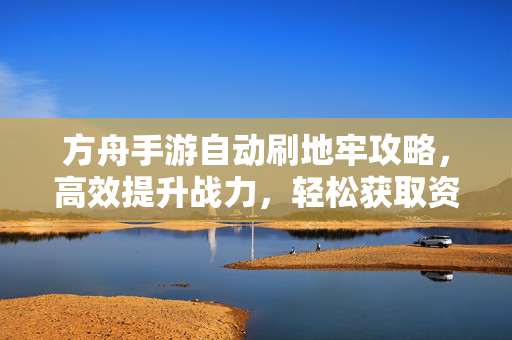 方舟手游自动刷地牢攻略,高效提升战力,轻松获取资源与装备 方舟手游自动刷地牢攻略,高效提升战力,轻松获取资源与装备