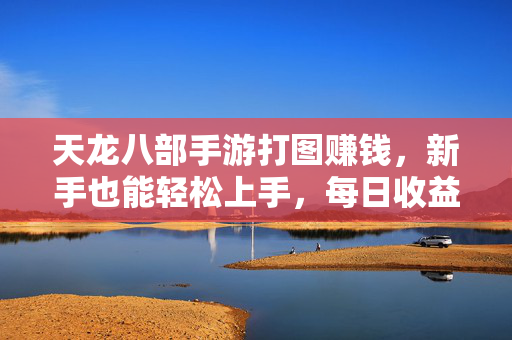 天龙八部手游打图赚钱,新手也能轻松上手,每日收益不低? 天龙八部手游打图赚钱,新手也能轻松上手,每日收益不低?