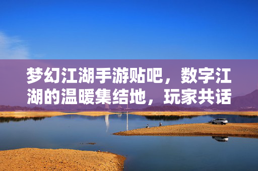 梦幻江湖手游贴吧,数字江湖的温暖集结地,玩家共话的江湖百态 梦幻江湖手游贴吧,数字江湖的温暖集结地,玩家共话的江湖百态