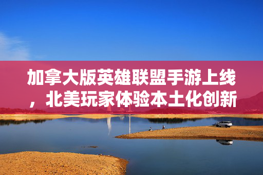 加拿大版英雄联盟手游上线,北美玩家体验本土化创新,电竞市场迎新势力 加拿大版英雄联盟手游上线,北美玩家体验本土化创新,电竞市场迎新势力
