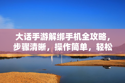 大话手游解绑手机全攻略,步骤清晰,操作简单,轻松恢复账号自由使用 大话手游解绑手机全攻略,步骤清晰,操作简单,轻松恢复账号自由使用