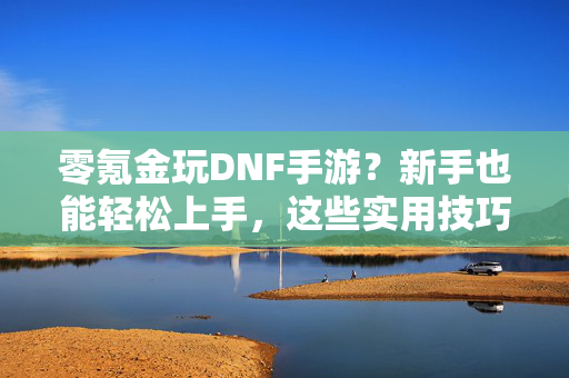 零氪金玩DNF手游?新手也能轻松上手,这些实用技巧让你不花一分钱! 零氪金玩DNF手游?新手也能轻松上手,这些实用技巧让你不花一分钱!