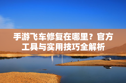 手游飞车修复在哪里？官方工具与实用技巧全解析
