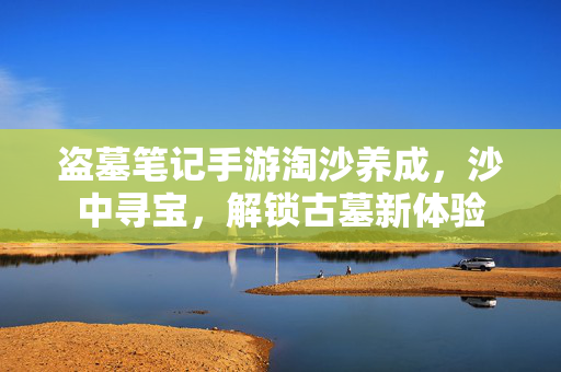 盗墓笔记手游淘沙养成,沙中寻宝,解锁古墓新体验 盗墓笔记手游淘沙养成,沙中寻宝,解锁古墓新体验