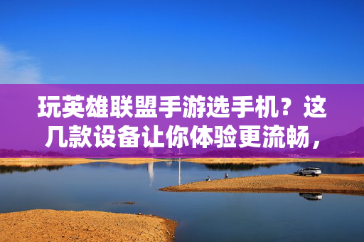 玩英雄联盟手游选手机?这几款设备让你体验更流畅,操作更丝滑! 玩英雄联盟手游选手机?这几款设备让你体验更流畅,操作更丝滑!