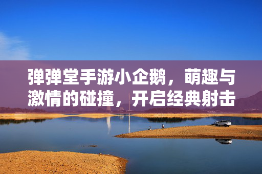 弹弹堂手游小企鹅,萌趣与激情的碰撞,开启经典射击新体验 弹弹堂手游小企鹅,萌趣与激情的碰撞,开启经典射击新体验