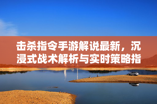击杀指令手游解说最新,沉浸式战术解析与实时策略指导,解锁游戏新玩法 击杀指令手游解说最新,沉浸式战术解析与实时策略指导,解锁游戏新玩法