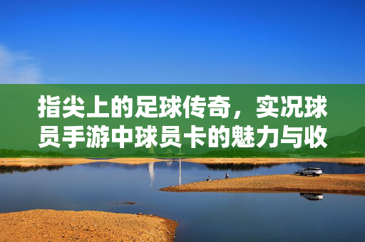 指尖上的足球传奇,实况球员手游中球员卡的魅力与收集攻略 指尖上的足球传奇,实况球员手游中球员卡的魅力与收集攻略