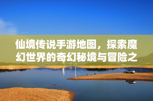 仙境传说手游地图,探索魔幻世界的奇幻秘境与冒险之旅 仙境传说手游地图,探索魔幻世界的奇幻秘境与冒险之旅