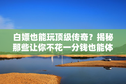 白嫖也能玩顶级传奇?揭秘那些让你不花一分钱也能体验顶级的传奇手游! 白嫖也能玩顶级传奇?揭秘那些让你不花一分钱也能体验顶级的传奇手游!