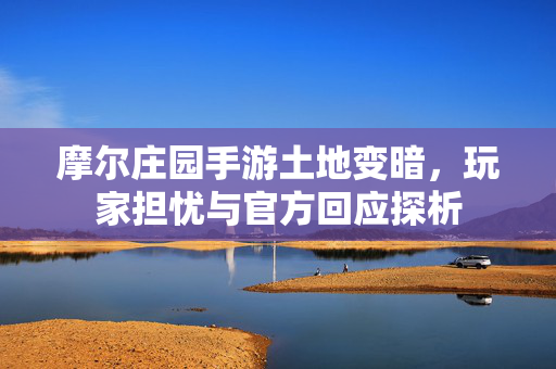 摩尔庄园手游土地变暗,玩家担忧与官方回应探析 摩尔庄园手游土地变暗,玩家担忧与官方回应探析