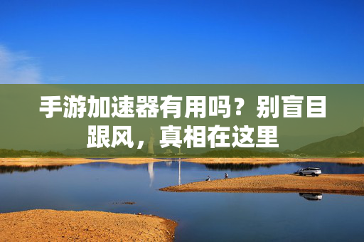 手游加速器有用吗?别盲目跟风,真相在这里 手游加速器有用吗?别盲目跟风,真相在这里