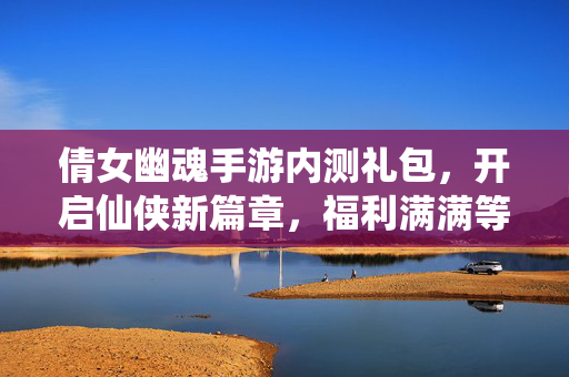 倩女幽魂手游内测礼包,开启仙侠新篇章,福利满满等你拿 倩女幽魂手游内测礼包,开启仙侠新篇章,福利满满等你拿