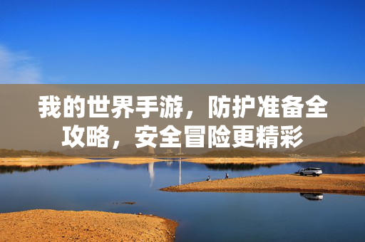我的世界手游,防护准备全攻略,安全冒险更精彩 我的世界手游,防护准备全攻略,安全冒险更精彩