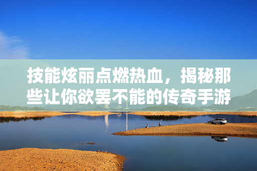 技能炫丽点燃热血,揭秘那些让你欲罢不能的传奇手游 技能炫丽点燃热血,揭秘那些让你欲罢不能的传奇手游