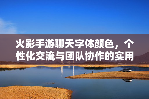 火影手游聊天字体颜色,个性化交流与团队协作的实用技巧 火影手游聊天字体颜色,个性化交流与团队协作的实用技巧