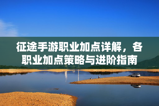 征途手游职业加点详解,各职业加点策略与进阶指南 征途手游职业加点详解,各职业加点策略与进阶指南