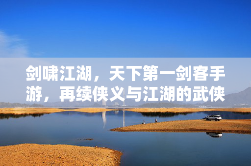剑啸江湖,天下第一剑客手游,再续侠义与江湖的武侠传奇 剑啸江湖,天下第一剑客手游,再续侠义与江湖的武侠传奇