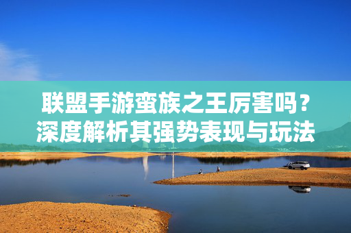 联盟手游蛮族之王厉害吗?深度解析其强势表现与玩法技巧 联盟手游蛮族之王厉害吗?深度解析其强势表现与玩法技巧